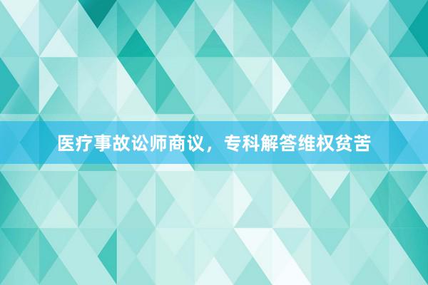 医疗事故讼师商议，专科解答维权贫苦