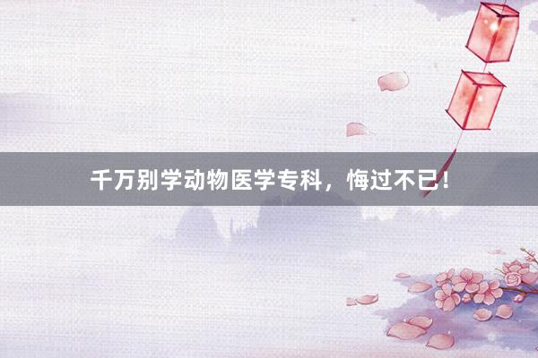 千万别学动物医学专科，悔过不已！